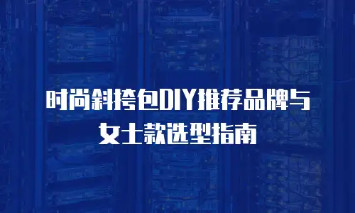 时尚斜挎包DIY推荐品牌与女士款选型指南