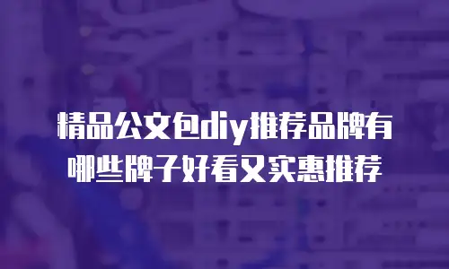 精品公文包diy推荐品牌有哪些牌子好看又实惠推荐
