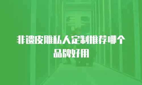 非遗皮雕私人定制推荐哪个品牌好用