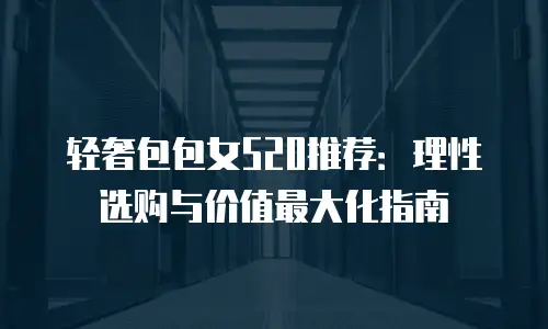 轻奢包包女520推荐：理性选购与价值最大化指南