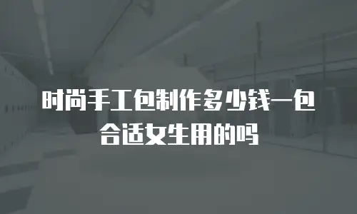 时尚手工包制作多少钱一包合适女生用的吗