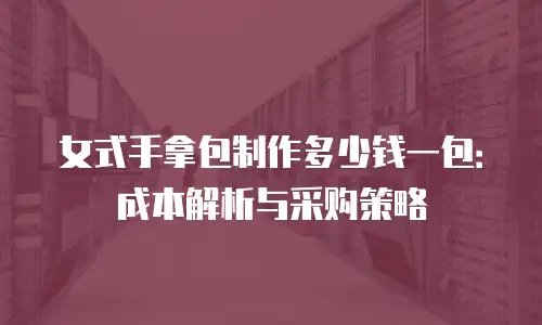 女式手拿包制作多少钱一包：成本解析与采购策略