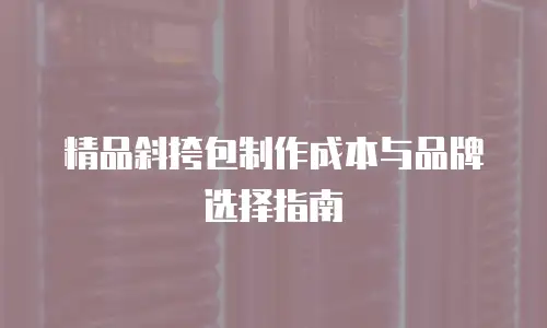 精品斜挎包制作成本与品牌选择指南