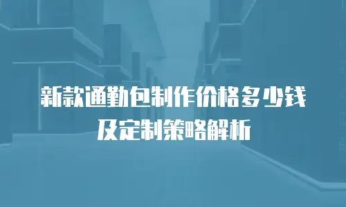 新款通勤包制作价格多少钱及定制策略解析