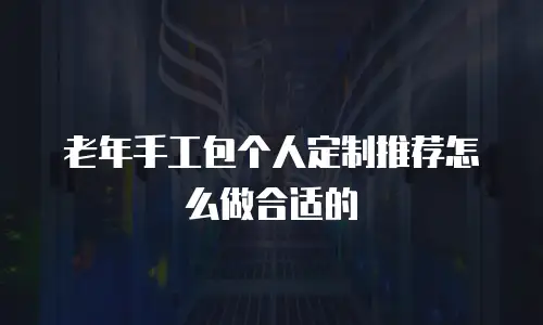 老年手工包个人定制推荐怎么做合适的
