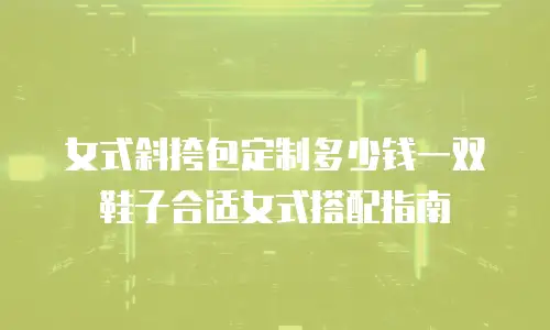 女式斜挎包定制多少钱一双鞋子合适女式搭配指南