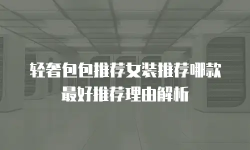 轻奢包包推荐女装推荐哪款最好推荐理由解析
