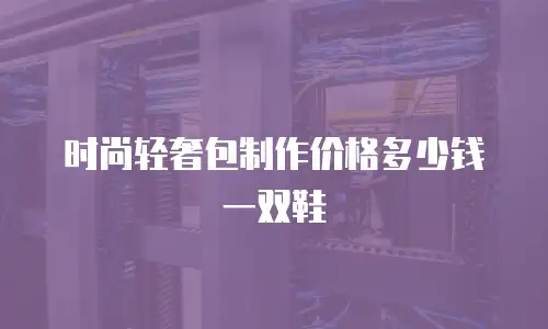 时尚轻奢包制作价格多少钱一双鞋
