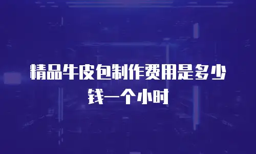 精品牛皮包制作费用是多少钱一个小时