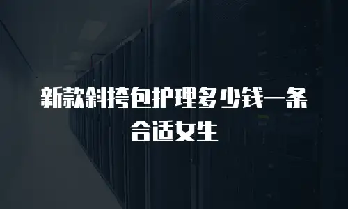 新款斜挎包护理多少钱一条合适女生
