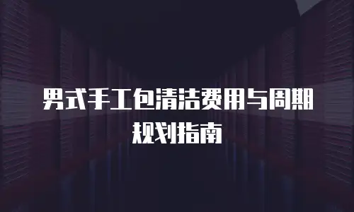 男式手工包清洁费用与周期规划指南