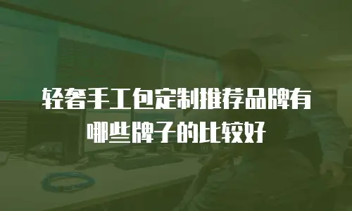 轻奢手工包定制推荐品牌有哪些牌子的比较好
