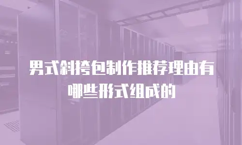 男式斜挎包制作推荐理由有哪些形式组成的