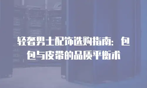 轻奢男士配饰选购指南：包包与皮带的品质平衡术