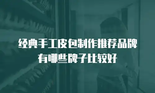经典手工皮包制作推荐品牌有哪些牌子比较好