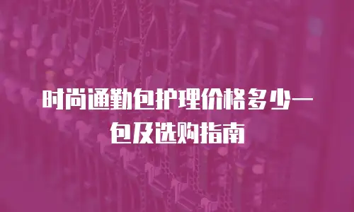 时尚通勤包护理价格多少一包及选购指南