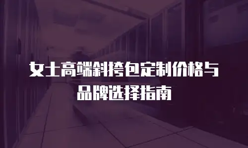 女士高端斜挎包定制价格与品牌选择指南