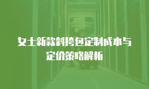 女士新款斜挎包定制成本与定价策略解析