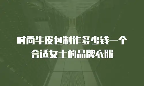 时尚牛皮包制作多少钱一个合适女士的品牌衣服