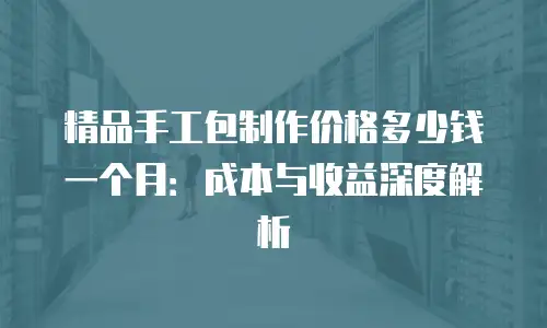 精品手工包制作价格多少钱一个月：成本与收益深度解析