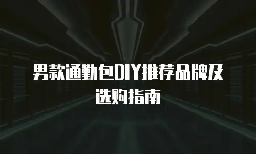 男款通勤包DIY推荐品牌及选购指南