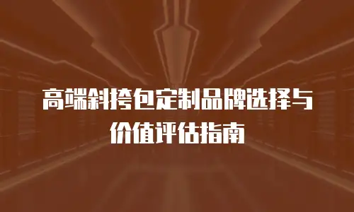 高端斜挎包定制品牌选择与价值评估指南