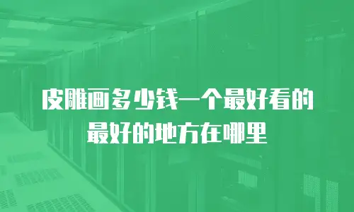 皮雕画多少钱一个最好看的最好的地方在哪里