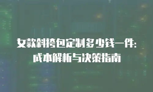 女款斜挎包定制多少钱一件：成本解析与决策指南