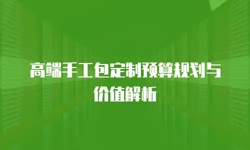 高端手工包定制预算规划与价值解析