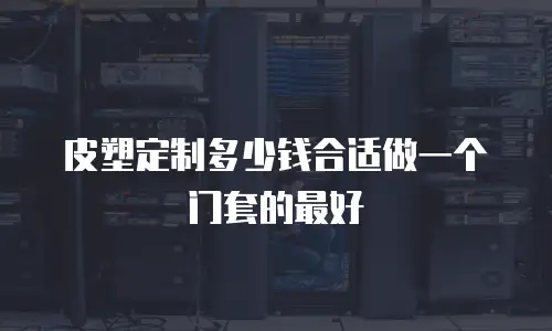 皮塑定制多少钱合适做一个门套的最好