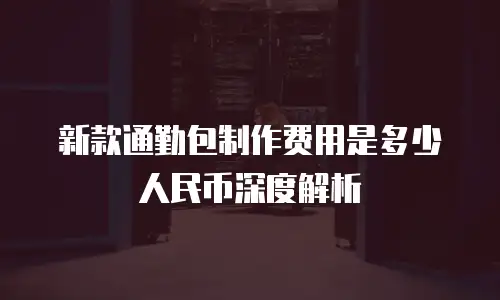 新款通勤包制作费用是多少人民币深度解析