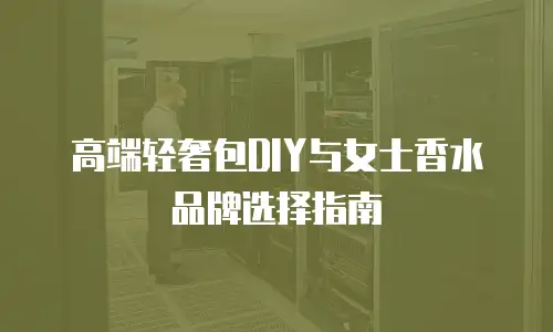 高端轻奢包DIY与女士香水品牌选择指南