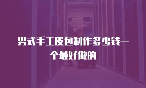 男式手工皮包制作多少钱一个最好做的