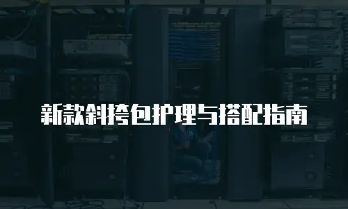 新款斜挎包护理与搭配指南