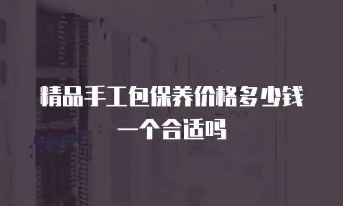精品手工包保养价格多少钱一个合适吗