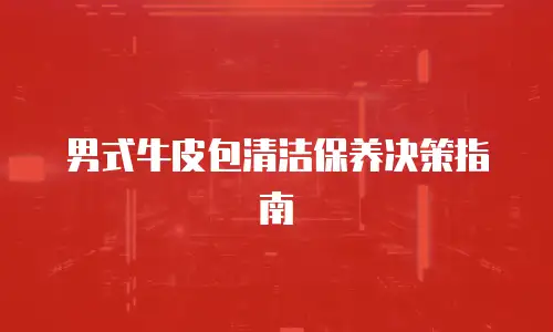 男式牛皮包清洁保养决策指南
