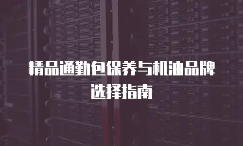 精品通勤包保养与机油品牌选择指南