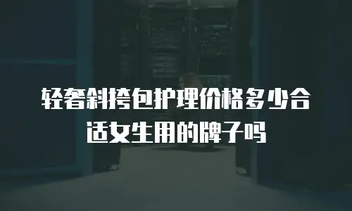 轻奢斜挎包护理价格多少合适女生用的牌子吗