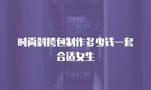 时尚斜挎包制作多少钱一套合适女生