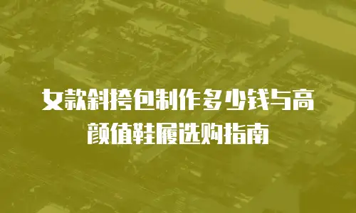 女款斜挎包制作多少钱与高颜值鞋履选购指南