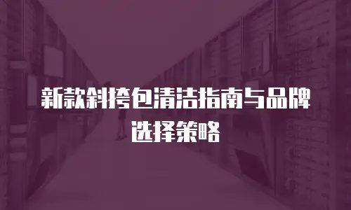 新款斜挎包清洁指南与品牌选择策略