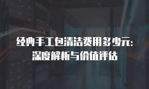 经典手工包清洁费用多少元：深度解析与价值评估