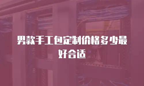 男款手工包定制价格多少最好合适