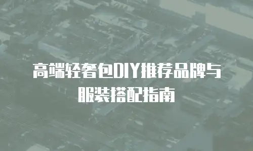 高端轻奢包DIY推荐品牌与服装搭配指南
