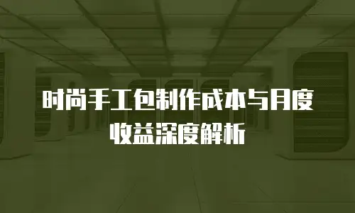 时尚手工包制作成本与月度收益深度解析