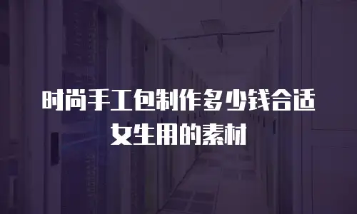 时尚手工包制作多少钱合适女生用的素材