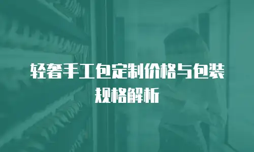 轻奢手工包定制价格与包装规格解析
