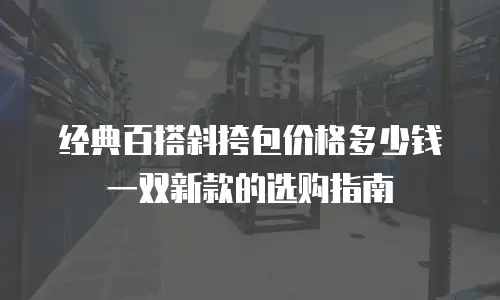 经典百搭斜挎包价格多少钱一双新款的选购指南