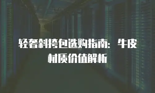 轻奢斜挎包选购指南：牛皮材质价值解析