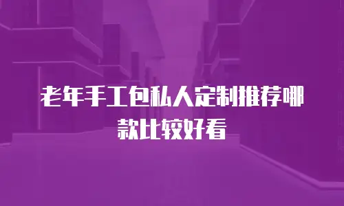 老年手工包私人定制推荐哪款比较好看